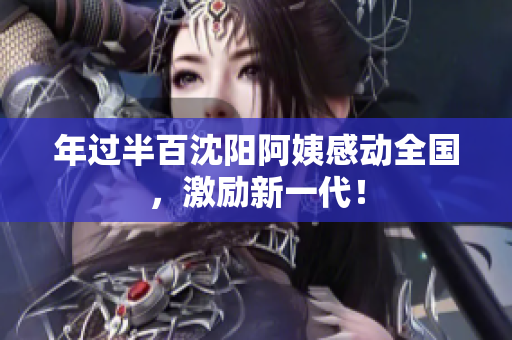 年过半百沈阳阿姨感动全国，激励新一代！