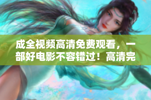 成全视频高清免费观看，一部好电影不容错过！高清完整版，成全电影免费在线观看！