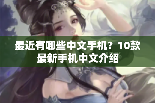 最近有哪些中文手机？10款最新手机中文介绍