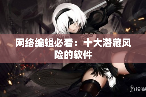 网络编辑必看：十大潜藏风险的软件