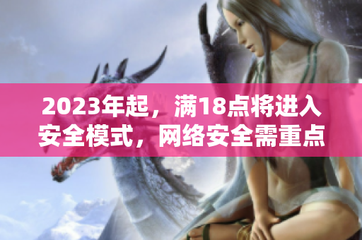 2023年起，满18点将进入安全模式，网络安全需重点关注