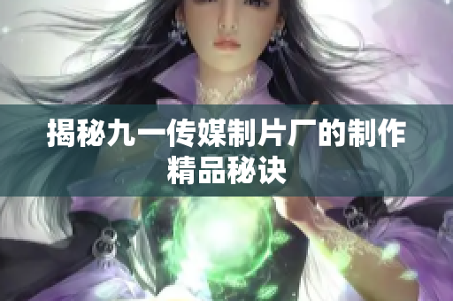 揭秘九一传媒制片厂的制作精品秘诀