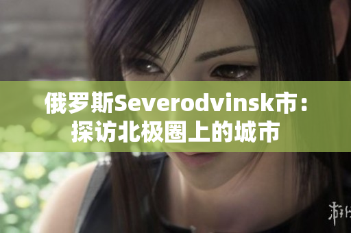 俄罗斯Severodvinsk市：探访北极圈上的城市