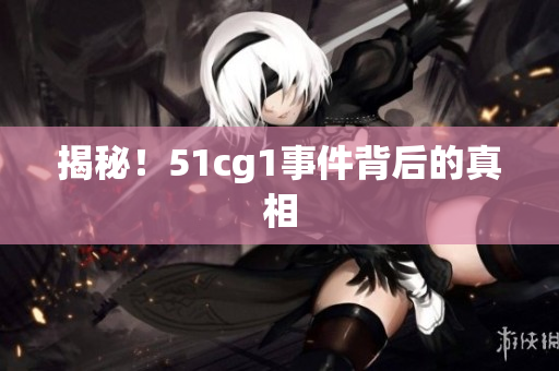 揭秘！51cg1事件背后的真相
