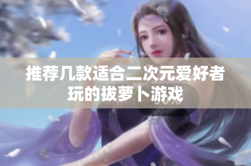 推荐几款适合二次元爱好者玩的拔萝卜游戏