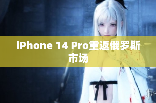 iPhone 14 Pro重返俄罗斯市场