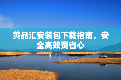 黄品汇安装包下载指南，安全高效更省心