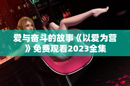 爱与奋斗的故事《以爱为营》免费观看2023全集