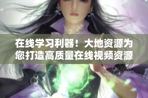 在线学习利器！大地资源为您打造高质量在线视频资源