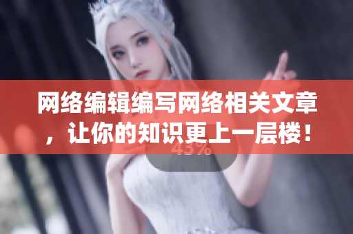 网络编辑编写网络相关文章，让你的知识更上一层楼！)