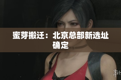 蜜芽搬迁：北京总部新选址确定