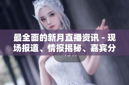 最全面的新月直播资讯 - 现场报道、情报揭秘、嘉宾分享！