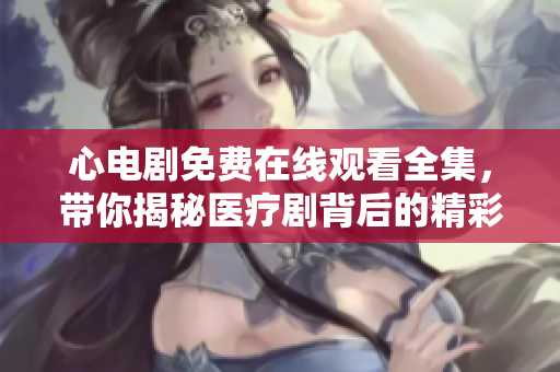 心电剧免费在线观看全集，带你揭秘医疗剧背后的精彩心理戏