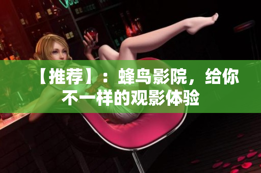 【推荐】：蜂鸟影院，给你不一样的观影体验