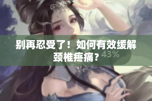 别再忍受了！如何有效缓解颈椎疼痛？