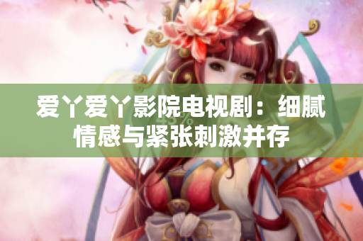 爱丫爱丫影院电视剧：细腻情感与紧张刺激并存