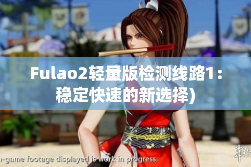Fulao2轻量版检测线路1：稳定快速的新选择)