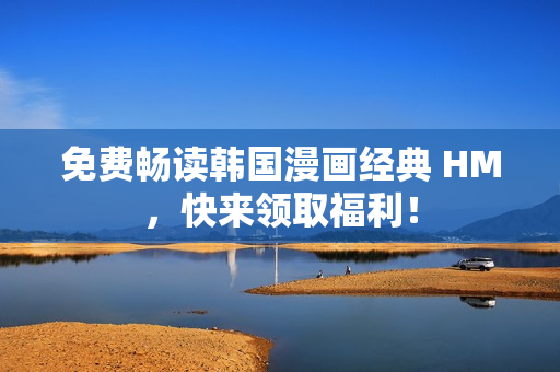 免费畅读韩国漫画经典 HM，快来领取福利！
