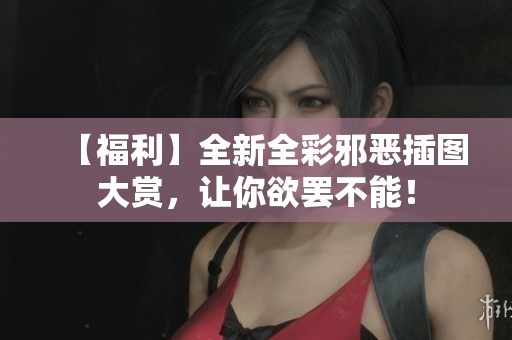 【福利】全新全彩邪恶插图大赏，让你欲罢不能！