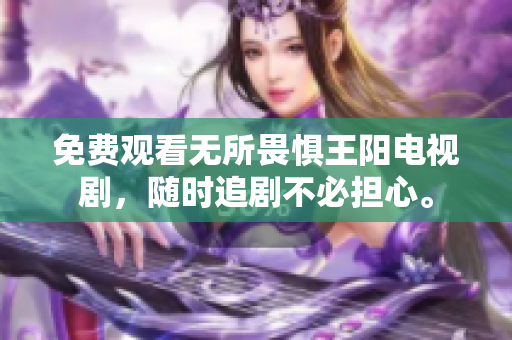 免费观看无所畏惧王阳电视剧，随时追剧不必担心。