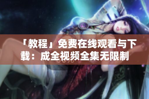 「教程」免费在线观看与下载：成全视频全集无限制