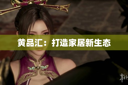 黄品汇：打造家居新生态