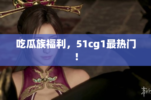 吃瓜族福利，51cg1最热门！