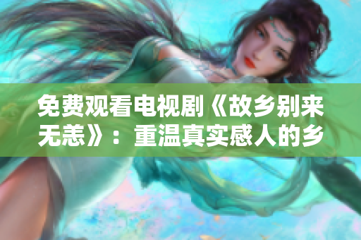 免费观看电视剧《故乡别来无恙》：重温真实感人的乡村记忆