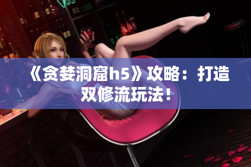 《贪婪洞窟h5》攻略：打造双修流玩法！