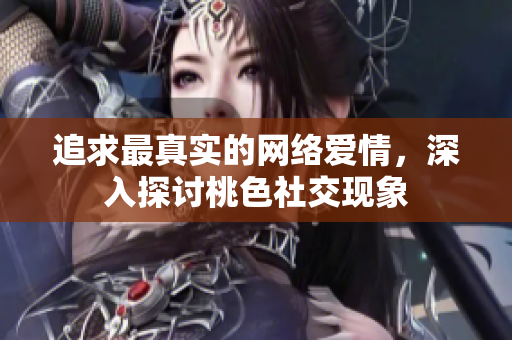 追求最真实的网络爱情，深入探讨桃色社交现象