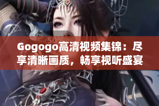 Gogogo高清视频集锦：尽享清晰画质，畅享视听盛宴！