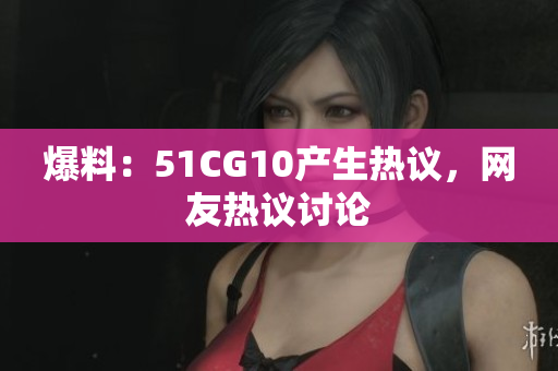 爆料：51CG10产生热议，网友热议讨论