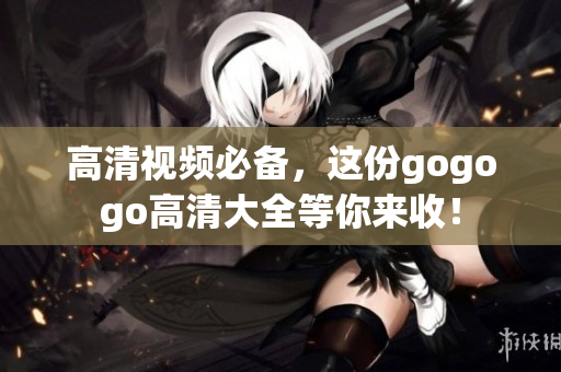 高清视频必备，这份gogogo高清大全等你来收！