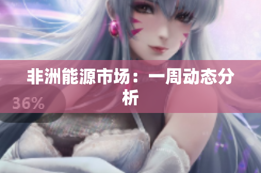 非洲能源市场：一周动态分析