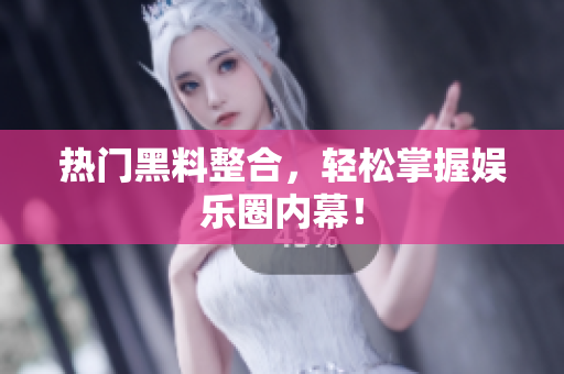 热门黑料整合，轻松掌握娱乐圈内幕！
