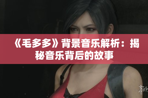 《毛多多》背景音乐解析：揭秘音乐背后的故事
