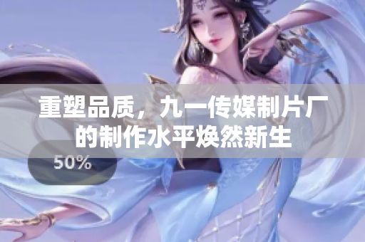 重塑品质，九一传媒制片厂的制作水平焕然新生