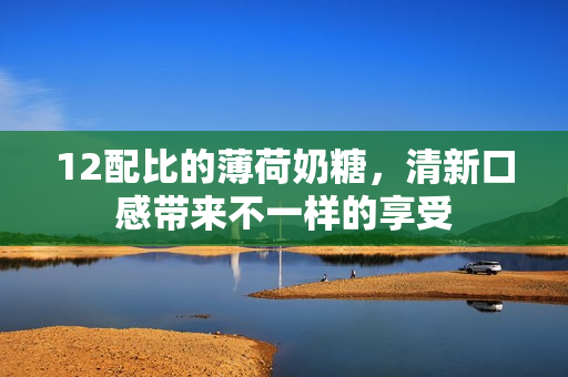 12配比的薄荷奶糖，清新口感带来不一样的享受