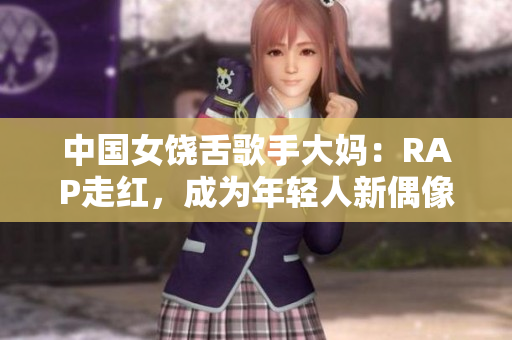 中国女饶舌歌手大妈：RAP走红，成为年轻人新偶像