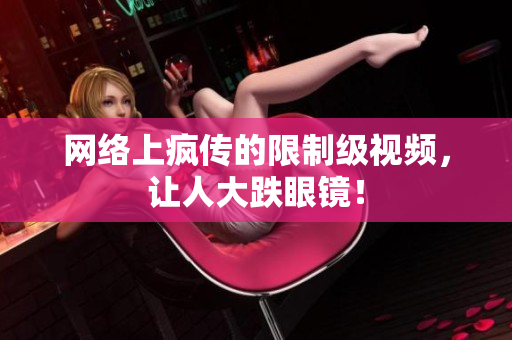 网络上疯传的限制级视频，让人大跌眼镜！