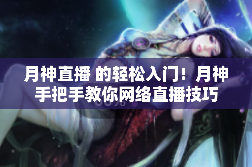月神直播 的轻松入门！月神手把手教你网络直播技巧