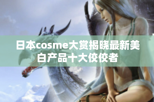 日本cosme大赏揭晓最新美白产品十大佼佼者