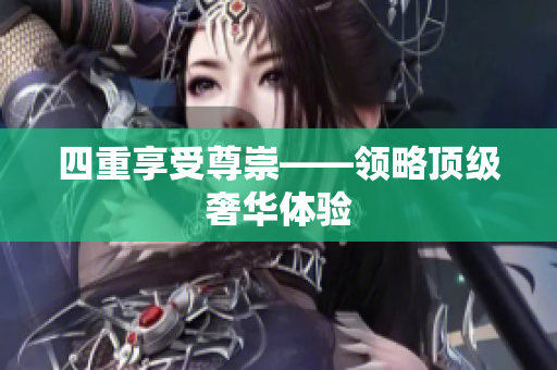 四重享受尊崇——领略顶级奢华体验