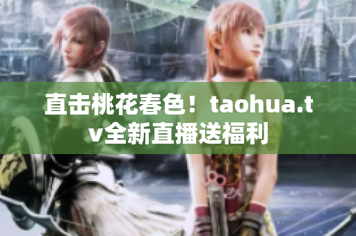 直击桃花春色！taohua.tv全新直播送福利