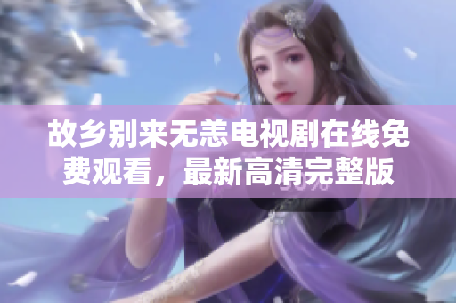 故乡别来无恙电视剧在线免费观看，最新高清完整版