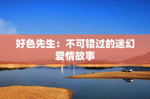好色先生：不可错过的迷幻爱情故事