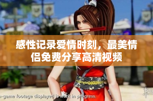 感性记录爱情时刻，最美情侣免费分享高清视频