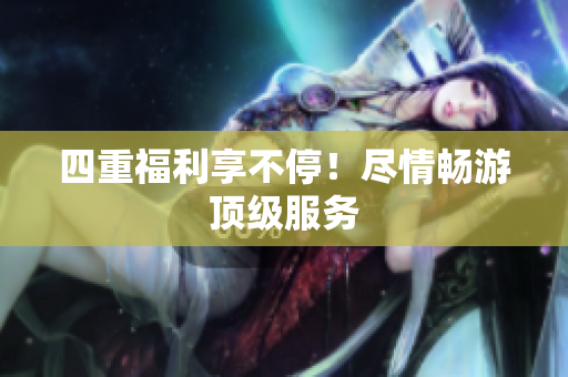 四重福利享不停！尽情畅游顶级服务