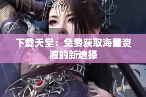 下载天堂：免费获取海量资源的新选择