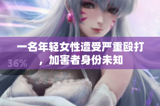 一名年轻女性遭受严重殴打，加害者身份未知